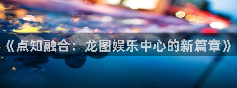 欧博娱乐4主管：《点知融合：龙图娱乐中心的新篇章》