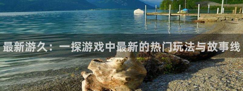欧博娱乐网址注册：最新游久：一探游戏中最新的热门玩法与故事线