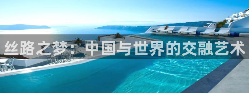 欧博娱乐注册登录平台：丝路之梦：中国与世界的交融艺术
