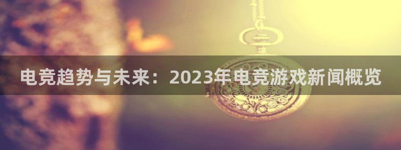 欧博娱乐注册测速：电竞趋势与未来：2023年电竞游戏新闻概览