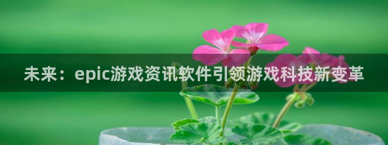 欧博娱乐注册：未来：epic游戏资讯软件引领游戏科技新变革