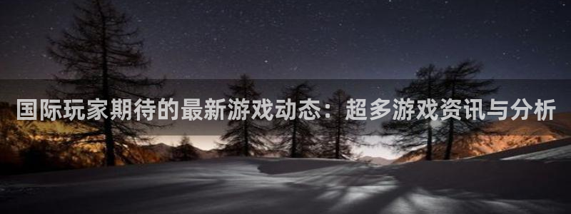 欧博娱乐主管：国际玩家期待的最新游戏动态：超多游戏资讯与分析