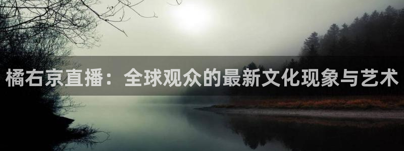 说球帝最新版：橘右京直播：全球观众的最新文化现象与艺术