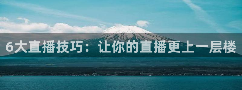 说球帝体育直播免费：6大直播技巧：让你的直播更上一层楼